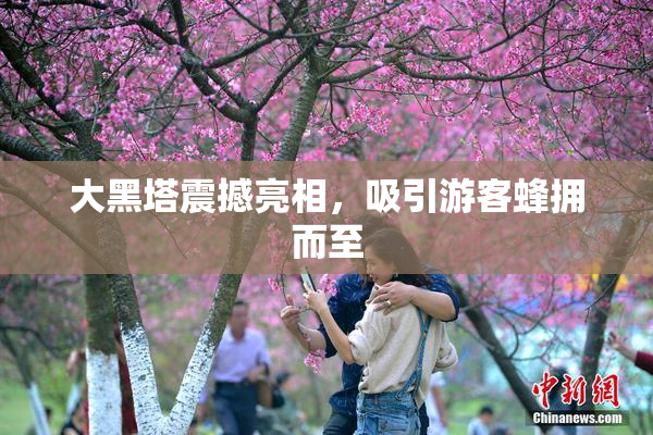 大黑塔震撼亮相，吸引游客蜂拥而至