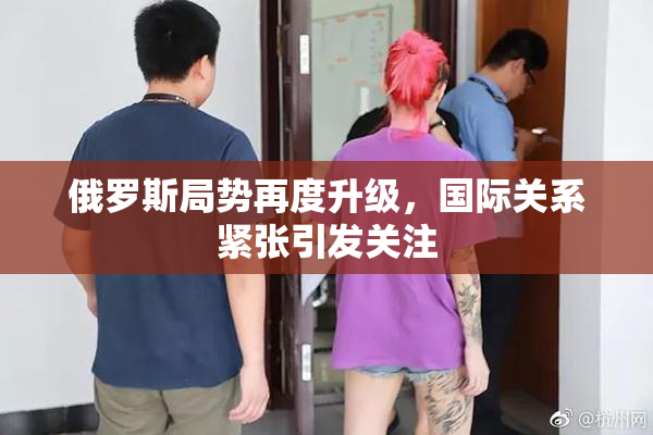 俄罗斯局势再度升级，国际关系紧张引发关注