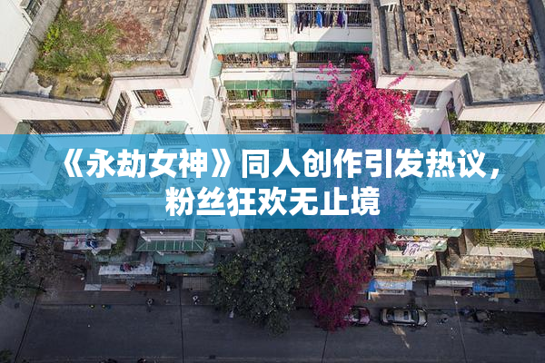 《永劫女神》同人创作引发热议，粉丝狂欢无止境