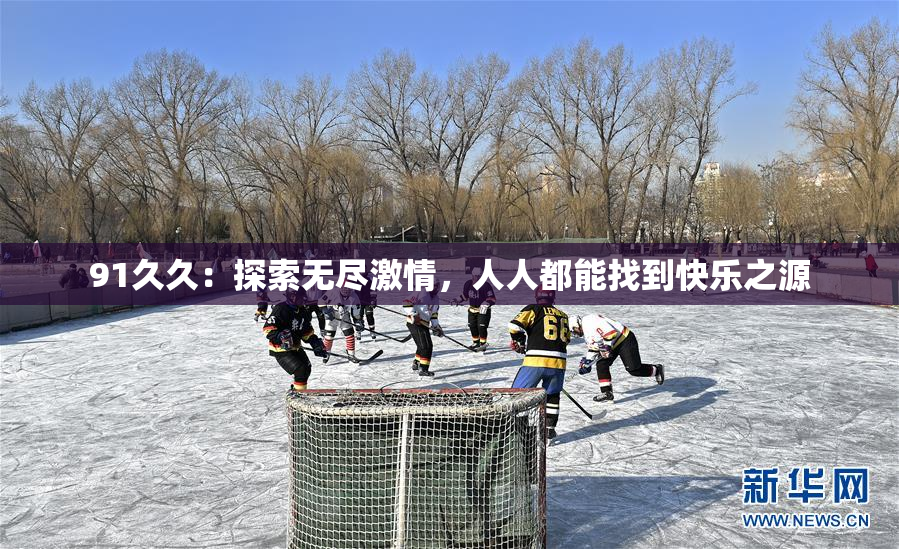 91久久：探索无尽激情，人人都能找到快乐之源