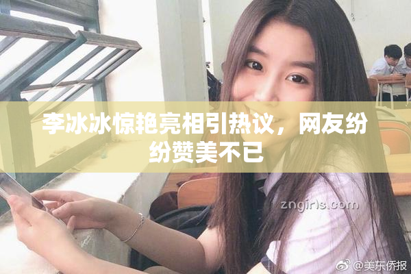 李冰冰惊艳亮相引热议，网友纷纷赞美不已
