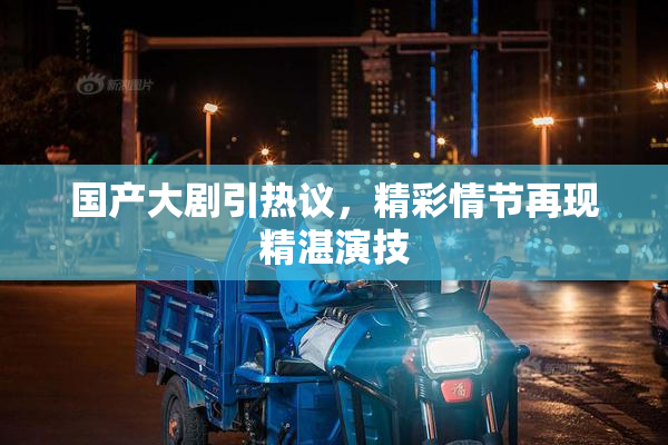 国产大剧引热议，精彩情节再现精湛演技