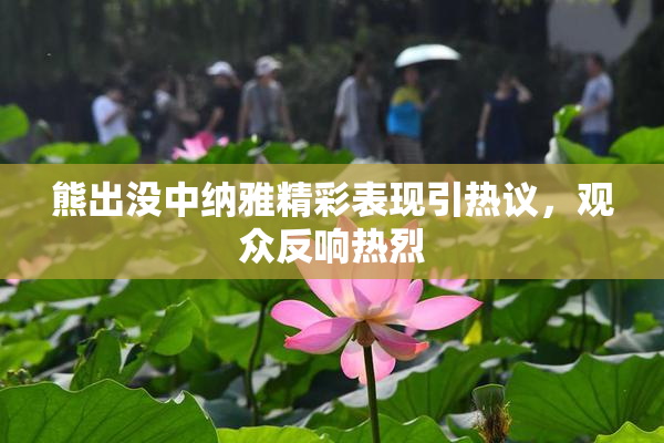 熊出没中纳雅精彩表现引热议，观众反响热烈