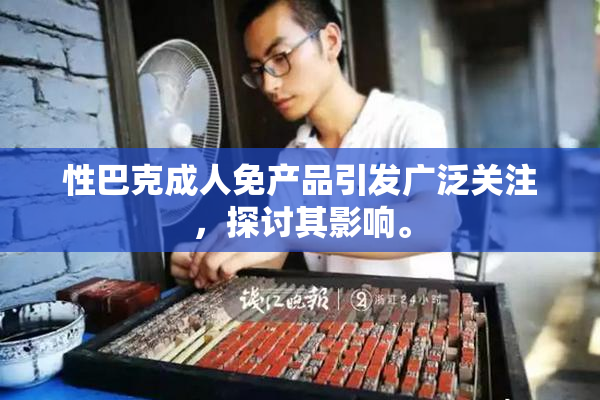 性巴克成人免产品引发广泛关注，探讨其影响。