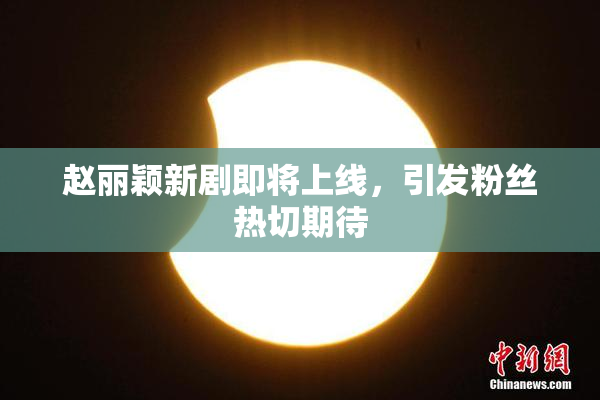 赵丽颖新剧即将上线，引发粉丝热切期待
