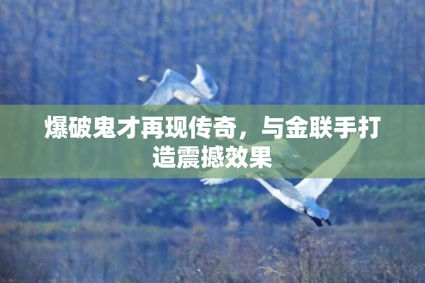 爆破鬼才再现传奇，与金联手打造震撼效果