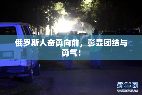 俄罗斯人奋勇向前，彰显团结与勇气！
