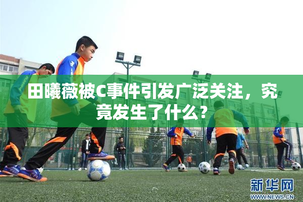 田曦薇被C事件引发广泛关注，究竟发生了什么？