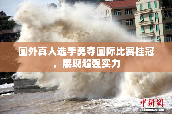 国外真人选手勇夺国际比赛桂冠，展现超强实力