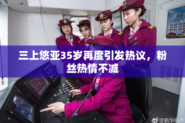 三上悠亚35岁再度引发热议，粉丝热情不减