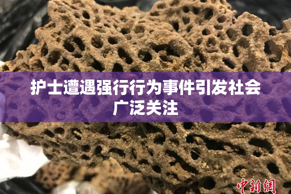 护士遭遇强行行为事件引发社会广泛关注