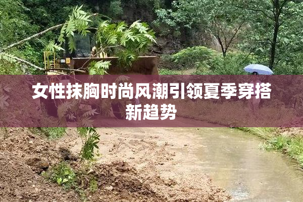 女性抹胸时尚风潮引领夏季穿搭新趋势