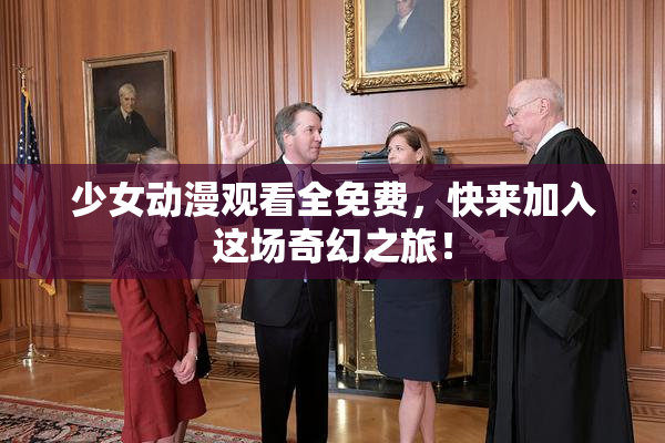 少女动漫观看全免费，快来加入这场奇幻之旅！