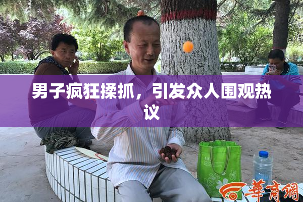 男子疯狂揉抓，引发众人围观热议