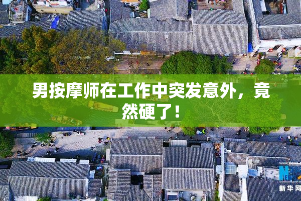 男按摩师在工作中突发意外，竟然硬了！