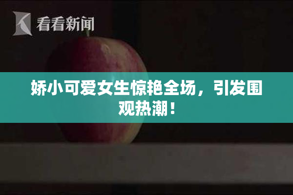 娇小可爱女生惊艳全场，引发围观热潮！
