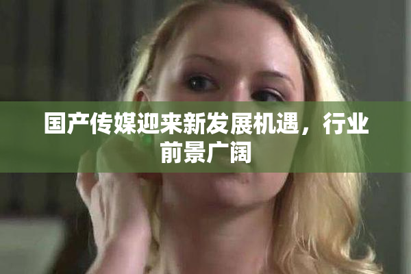 国产传媒迎来新发展机遇，行业前景广阔