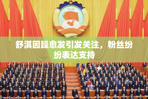 舒淇因躁愈发引发关注，粉丝纷纷表达支持