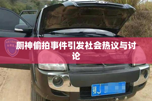 厕神偷拍事件引发社会热议与讨论