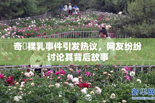奇犽裸乳事件引发热议，网友纷纷讨论其背后故事