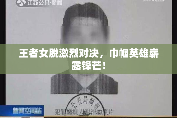 王者女脱激烈对决，巾帼英雄崭露锋芒！