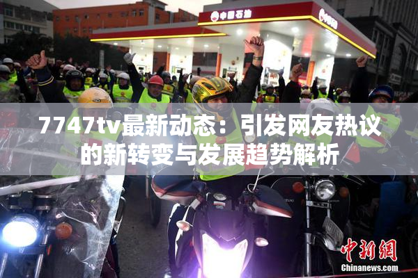 7747tv最新动态：引发网友热议的新转变与发展趋势解析