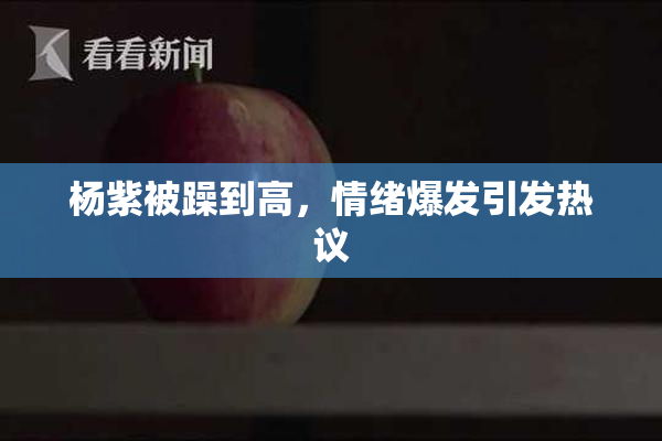 杨紫被躁到高，情绪爆发引发热议