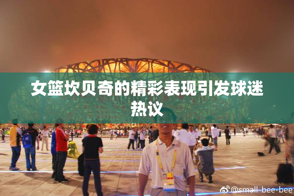 女篮坎贝奇的精彩表现引发球迷热议