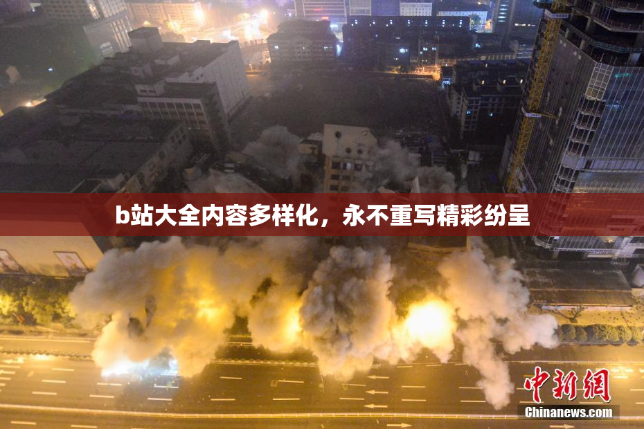 b站大全内容多样化，永不重写精彩纷呈