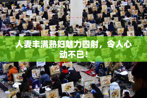 人妻丰满熟妇魅力四射，令人心动不已！