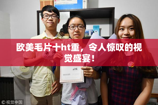 欧美毛片十ht重，令人惊叹的视觉盛宴！