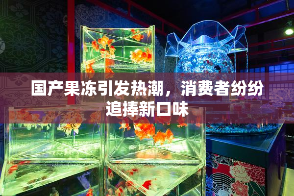 国产果冻引发热潮，消费者纷纷追捧新口味