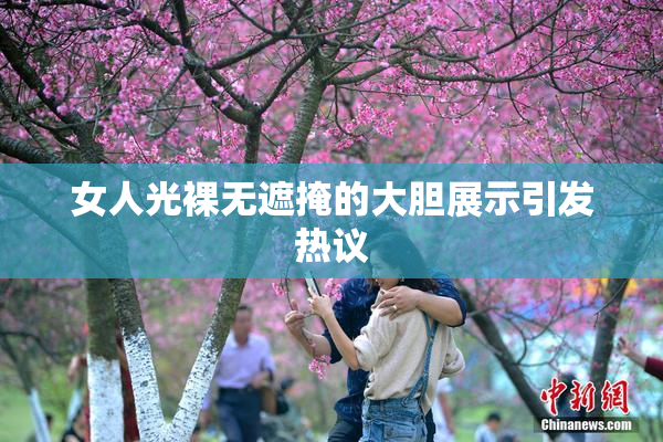 女人光裸无遮掩的大胆展示引发热议