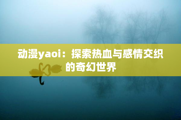 动漫yaoi：探索热血与感情交织的奇幻世界