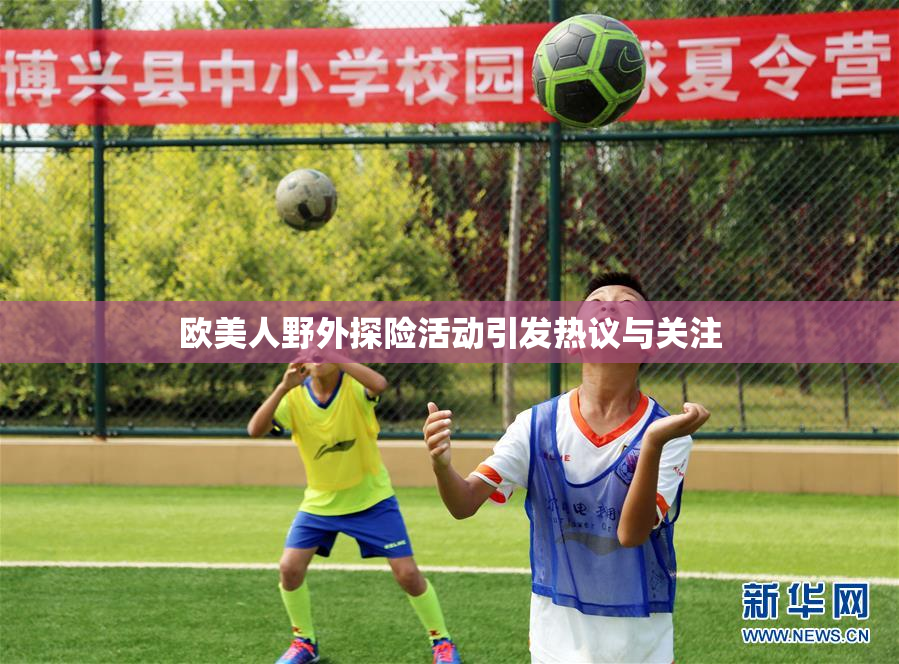 欧美人野外探险活动引发热议与关注