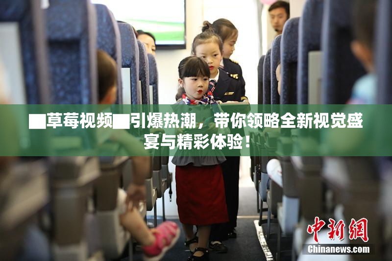 ▇草莓视频▇引爆热潮，带你领略全新视觉盛宴与精彩体验！