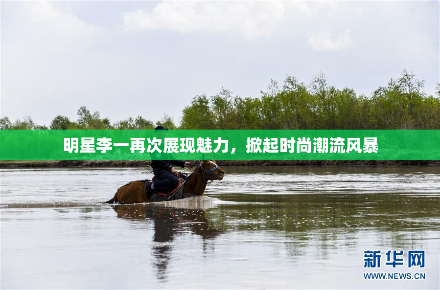 明星李一再次展现魅力，掀起时尚潮流风暴