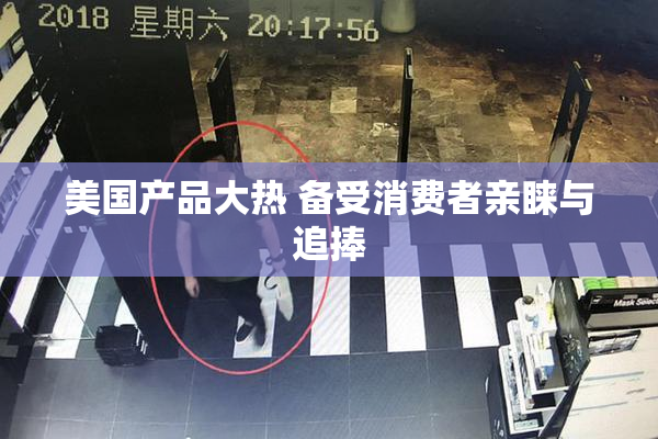 美国产品大热 备受消费者亲睐与追捧