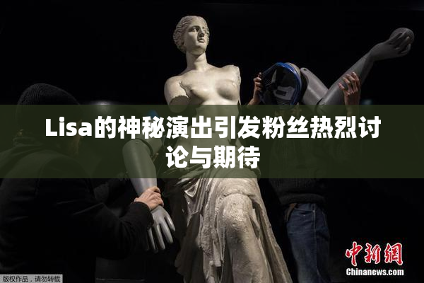Lisa的神秘演出引发粉丝热烈讨论与期待