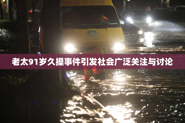 老太91岁久搡事件引发社会广泛关注与讨论