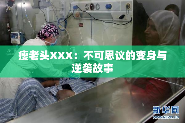 瘦老头XXX：不可思议的变身与逆袭故事