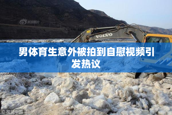男体育生意外被拍到自慰视频引发热议