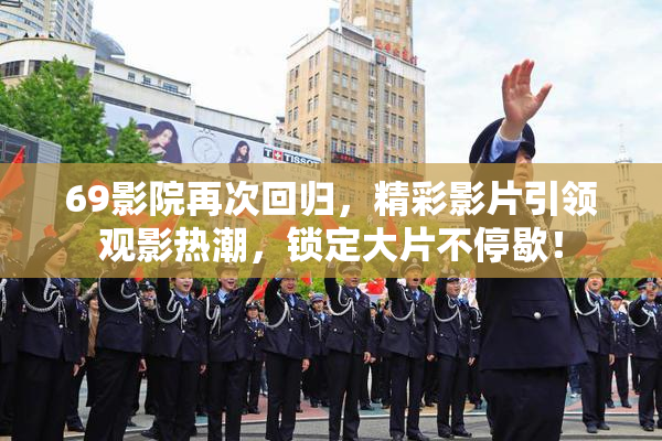 69影院再次回归，精彩影片引领观影热潮，锁定大片不停歇！