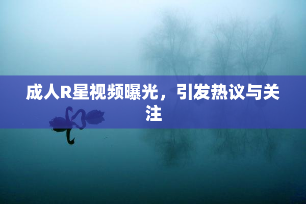 成人R星视频曝光，引发热议与关注