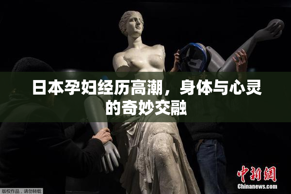 日本孕妇经历高潮，身体与心灵的奇妙交融