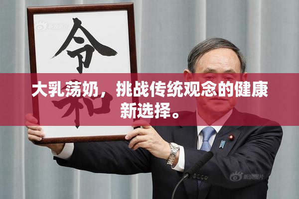 大乳荡奶，挑战传统观念的健康新选择。