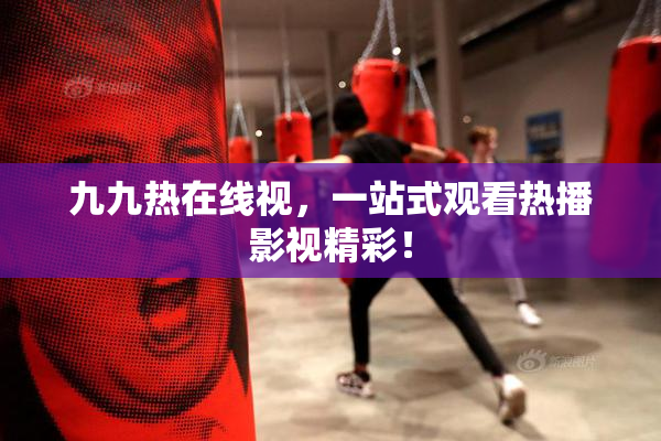 九九热在线视，一站式观看热播影视精彩！