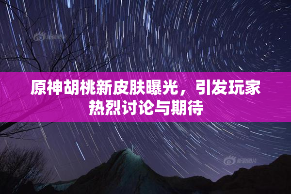 原神胡桃新皮肤曝光，引发玩家热烈讨论与期待