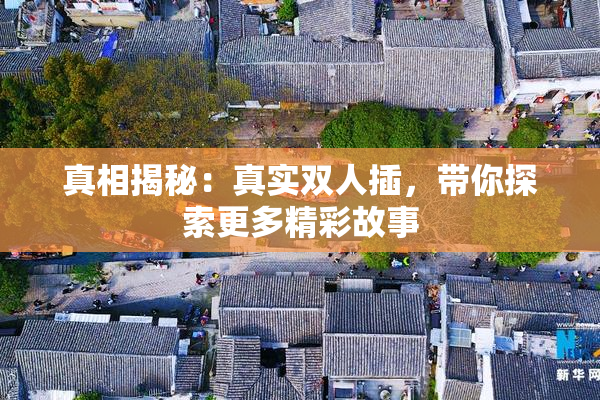 真相揭秘：真实双人插，带你探索更多精彩故事
