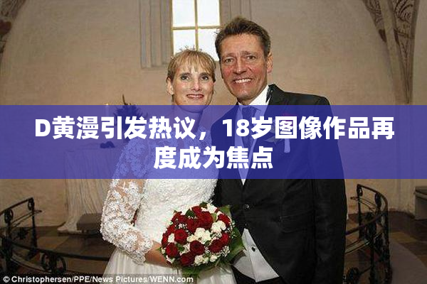 D黄漫引发热议，18岁图像作品再度成为焦点